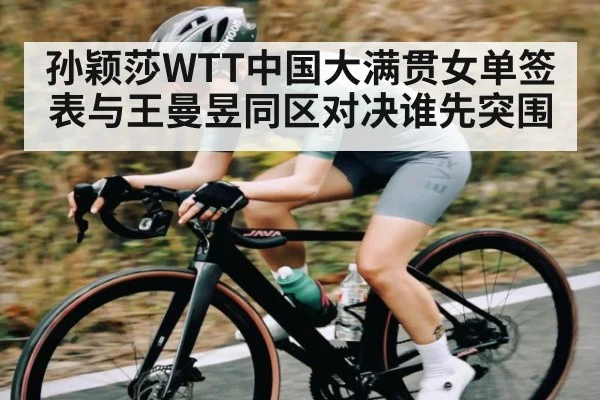 孙颖莎WTT中国大满贯女单签表与王曼昱同区对决谁先突围