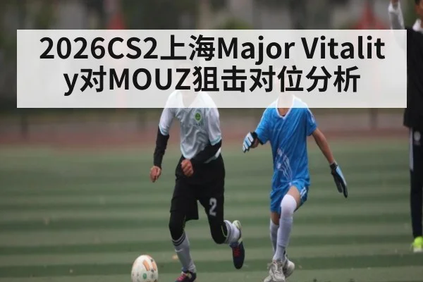 2026CS2上海Major Vitality对MOUZ狙击对位分析
